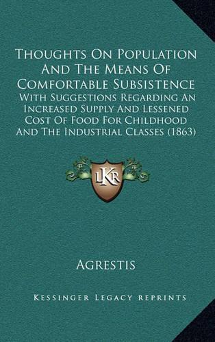 Thoughts on Population and the Means of Comfortable Subsistence: With Suggestions Regarding an Increased Supply and Lessened Cost of Food for Childhood and the Industrial Classes (1863)