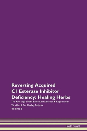 Reversing Acquired C1 Esterase Inhibitor Deficiency: Healing Herbs The Raw Vegan Plant-Based Detoxification & Regeneration Workbook For Healing Patients Volume 8