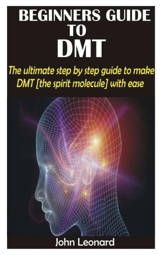Beginners Guide to Dmt: The ultimate step by step guide to make DMT [the spirit molecule] with ease