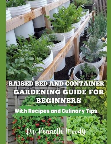 Raised Bed and Container Gardening Guide for Beginners: with Recipes and Culinary Tips: The Ultimate Step-by-Step Guide for Beginner-Friendly Handbook to Start your Raised bed Gardening