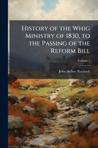 History of the Whig Ministry of 1830, to the Passing of the Reform Bill