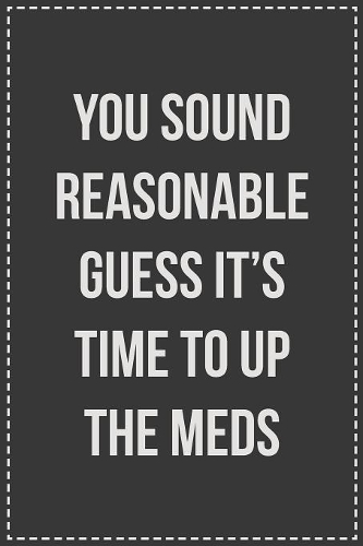 You Sound Reasonable Guess It's Time To Up The Meds