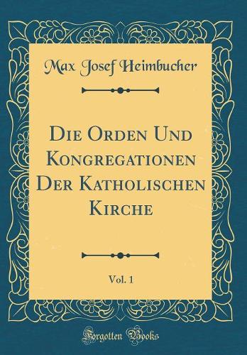 Die Orden Und Kongregationen Der Katholischen Kirche, Vol. 1 (Classic Reprint)