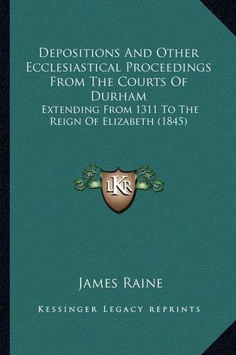 Depositions And Other Ecclesiastical Proceedings From The Courts Of Durham: Extending From 1311 To The Reign Of Elizabeth (1845)