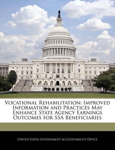 Vocational Rehabilitation: Improved Information and Practices May Enhance State Agency Earnings Outcomes for Ssa Beneficiaries