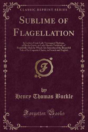 Sublime of Flagellation: In Letters from Lady Termagant Flaybum, of Birch-Grove, to Lady Harriet Tickletail, of Bumfiddle-Hall; In Which Are Introduced the Beautiful Tale of