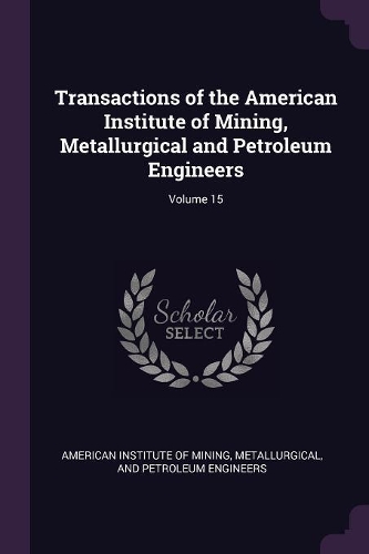 Transactions of the American Institute of Mining, Metallurgical and Petroleum Engineers; Volume 15