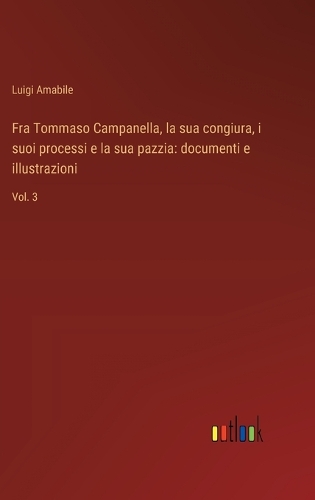 Fra Tommaso Campanella, la sua congiura, i suoi processi e la sua pazzia
