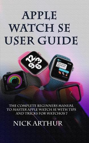 Apple Watch SE User Guide: The Complete Guide to Master Apple Watch SE With Tips and Tricks for WatchOS 7