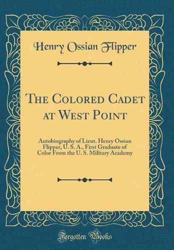The Colored Cadet at West Point: Autobiography of Lieut. Henry Ossian Flipper, U. S. A., First Graduate of Color From the U. S. Military Academy (Classic Reprint)