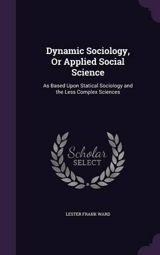 Dynamic Sociology, Or Applied Social Science: As Based Upon Statical Sociology and the Less Complex Sciences