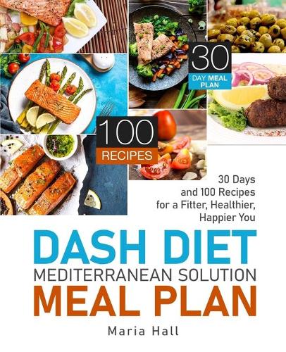 DASH Diet Mediterranean Solution Meal Plan: 30 Days and 100 Recipes for a Fitter, Healthier, Happier You