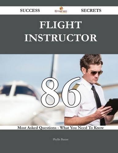 Flight Instructor 86 Success Secrets - 86 Most Asked Questions on Flight Instructor - What You Need to Know