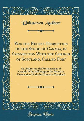Was the Recent Disruption of the Synod of Canada, in Connection With the Church of Scotland, Called For?: An Address to the Presbyterians of Canada Who Still Support the Synod in Connection With the Church of Scotland (Classic Reprint)