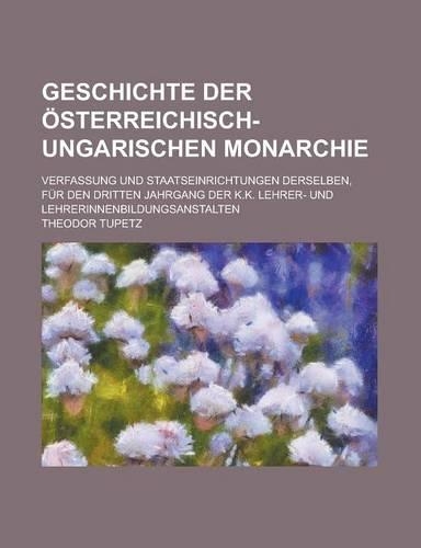 Geschichte Der Osterreichisch-Ungarischen Monarchie; Verfassung Und Staatseinrichtungen Derselben, Fur Den Dritten Jahrgang Der K.K. Lehrer- Und Lehre