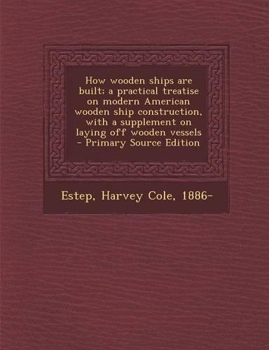 How Wooden Ships Are Built; A Practical Treatise on Modern American Wooden Ship Construction, with a Supplement on Laying Off Wooden Vessels - Primary Source Edition