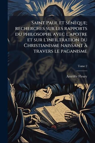 Saint Paul et SÃ(c)nèque; recherches sur les rapports du philosophe avec l'apotre et sur l'infiltration du Christianisme naissant Ã travers le paganisme