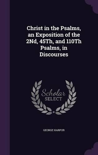 Christ in the Psalms, an Exposition of the 2Nd, 45Th, and 110Th Psalms, in Discourses
