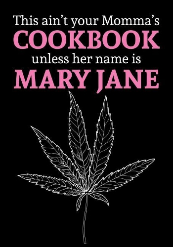 This Ain't Your Momma's Cookbook Unless Her Name Is Mary Jane: Blank Cookbook