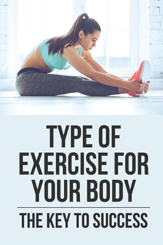 Type Of Exercise For Your Body: The Key To Success: Secret To Get Fit & Healthy Body
