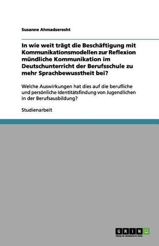 In wie weit trägt die Beschäftigung mit Kommunikationsmodellen zur Reflexion mündliche Kommunikation im Deutschunterricht der Berufsschule zu mehr Sprachbewusstheit bei?: Welche Auswirkungen hat dies auf die berufliche und persönliche Identitätsfindung von
