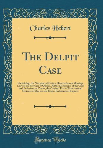 The Delpit Case: Containing, the Narration of Facts, a Dissertation on Marriage Laws of the Province of Quebec, All the Documents of the Civil and Ecclesiastical Courts, the Original Text of Ecclesiastical Sentence of Quebec and Rome, Ecclesiastica