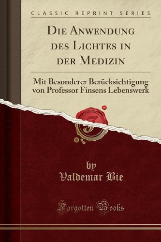 Die Anwendung Des Lichtes in Der Medizin: Mit Besonderer Berücksichtigung Von Professor Finsens Lebenswerk (Classic Reprint)