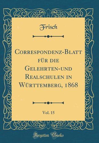 Correspondenz-Blatt für die Gelehrten-und Realschulen in Württemberg, 1868, Vol. 15 (Classic Reprint)