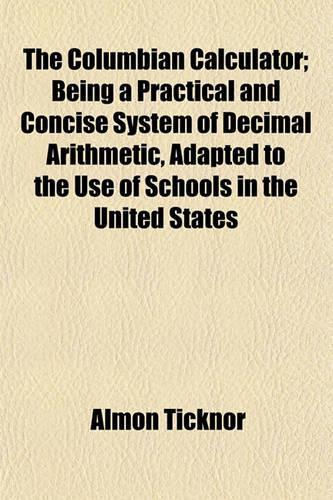 The Columbian Calculator; Being a Practical and Concise System of Decimal Arithmetic, Adapted to the Use of Schools in the United States