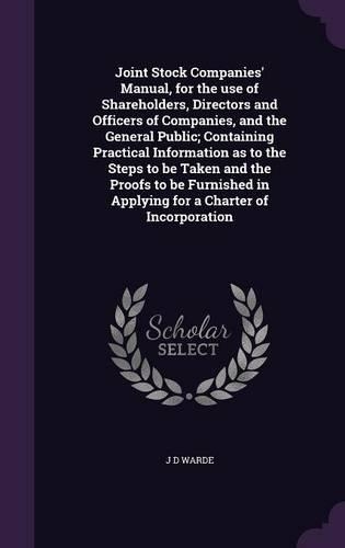 Joint Stock Companies' Manual, for the use of Shareholders, Directors and Officers of Companies, and the General Public; Containing Practical Information as to the Steps to be Taken and the Proofs to be Furnished in Applying for a Charter of Incorp