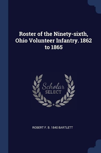 Roster of the Ninety-sixth, Ohio Volunteer Infantry. 1862 to 1865