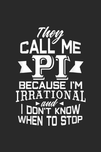 they call me pi because I'm irrational and I don't know when to stop: Pi Day Irrational Funny Math Gift Teacher Womens Kids Journal/Notebook Blank Lined Ruled 6x9 100 Pages