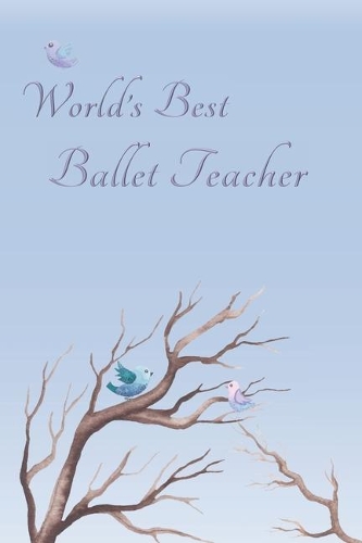 World's Best Ballet Teacher: Special Journal/Notebook for The One You Appreciate - Cute Bird Design with Decorative Writing Pages
