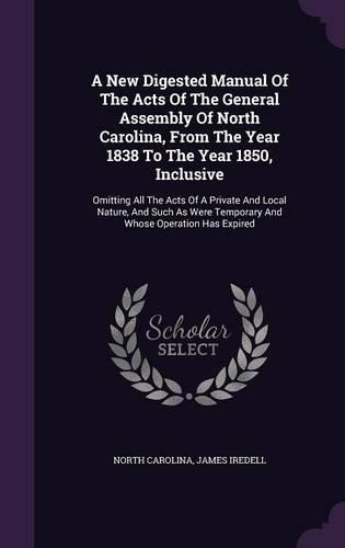 A New Digested Manual Of The Acts Of The General Assembly Of North Carolina, From The Year 1838 To The Year 1850, Inclusive: Omitting All The Acts Of A Private And Local Nature, And Such As Were Temporary And Whose Operation Has Expired