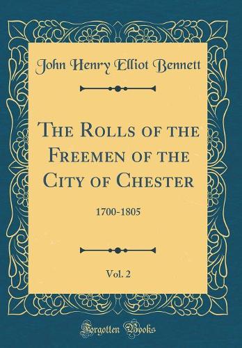 The Rolls of the Freemen of the City of Chester, Vol. 2: 1700-1805 (Classic Reprint)