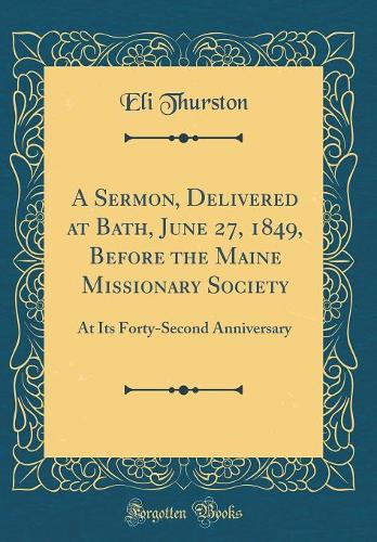 A Sermon, Delivered at Bath, June 27, 1849, Before the Maine Missionary Society: At Its Forty-Second Anniversary (Classic Reprint)