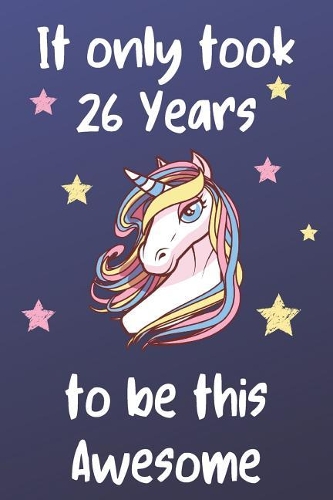 It Only Took 26 Years To Be This Awesome: Unicorn 26th Birthday Journal Present / Gift for Women & Men Dark Blue Theme (6 x 9 - 110 Blank Lined Pages)