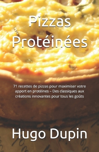 Pizzas Protéinées: 71 recettes de pizzas pour maximiser votre apport en protéines - Des classiques aux créations innovantes pour tous les goûts