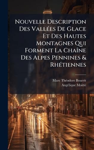 Nouvelle Description Des VallÃ(c)es De Glace Et Des Hautes Montagnes Qui Forment La ChaÃ(R)ne Des Alpes Pennines & RhÃ(c)tiennes