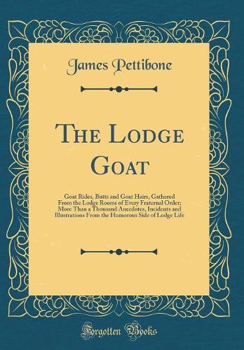 The Lodge Goat: Goat Rides, Butts and Goat Hairs, Gathered from the Lodge Rooms of Every Fraternal Order; More Than a Thousand Anecdotes, Incidents and Illustration