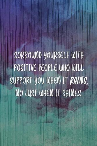 Sorround Yourself With Positive Peopke Who will Support You Whe nIt Rains. No Just When It Shines.