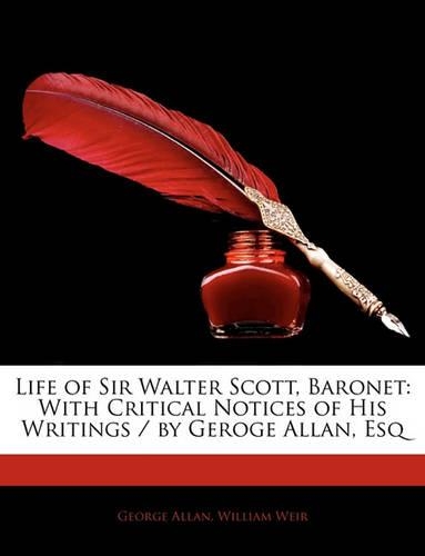 Life of Sir Walter Scott, Baronet: With Critical Notices of His Writings / By Geroge Allan, Esq