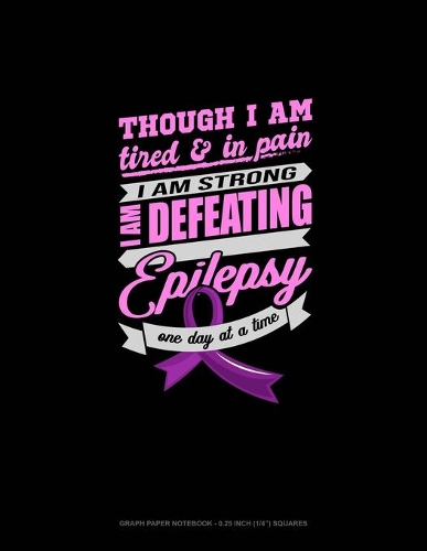 Though I Am Tired & In Pain I Am Strong I Am Defeating Epilepsy One Day At A Time: Graph Paper Notebook - 0.25 Inch (1/4") Squares(418 Graph Paper Notebook - 0.25 Inch (1/4") Squares)