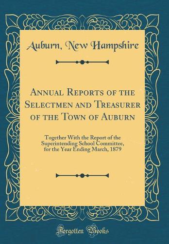 Annual Reports of the Selectmen and Treasurer of the Town of Auburn: Together With the Report of the Superintending School Committee, for the Year Ending March, 1879 (Classic Reprint)