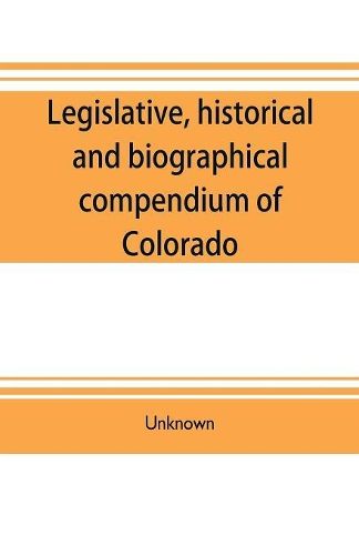 Legislative, historical and biographical compendium of Colorado: embracing information pertinent to the formation of its territorial and state governments, together with a full list of officers and legislators, an