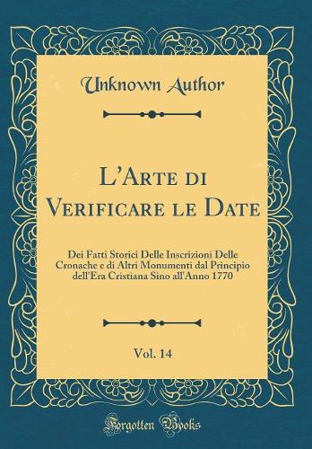 L'Arte di Verificare le Date, Vol. 14: Dei Fatti Storici Delle Inscrizioni Delle Cronache e di Altri Monumenti dal Principio dell'Era Cristiana Sino all'Anno 1770 (Classic Reprint)
