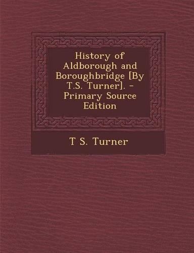 History of Aldborough and Boroughbridge [By T.S. Turner]. - Primary Source Edition
