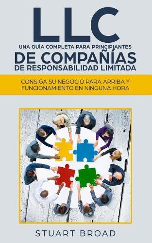 LLC Una Guia Completa Para Principiantes de Companias de Responsabilidad Limita: Consiga Su Negocio Para Arriba y Funcina-Miento En Ninguna Hora