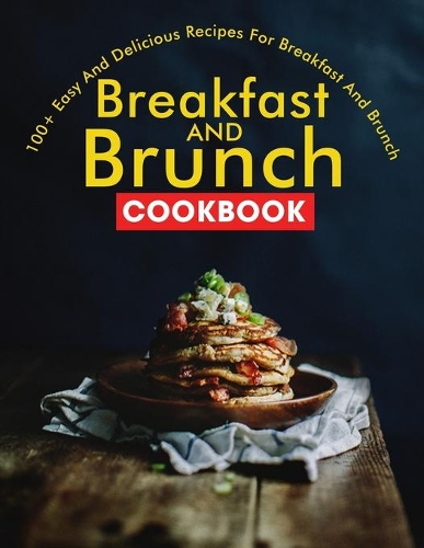 Breakfast and Brunch CookBook: 100+ Easy And Delicious Recipes For Breakfast And Brunch
