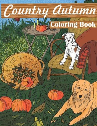 Country Autumn Coloring Book: An Adult Stress Relieving Coloring Book Featuring Country Farm Scenes, Playful Animals, Charming Nature Scenes, Flowers, and Beautiful Fall Inspired